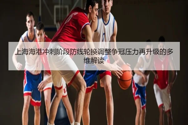 上海海港冲刺阶段防线轮换调整争冠压力再升级的多维解读