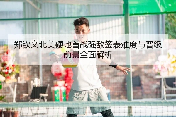 郑钦文北美硬地首战强敌签表难度与晋级前景全面解析