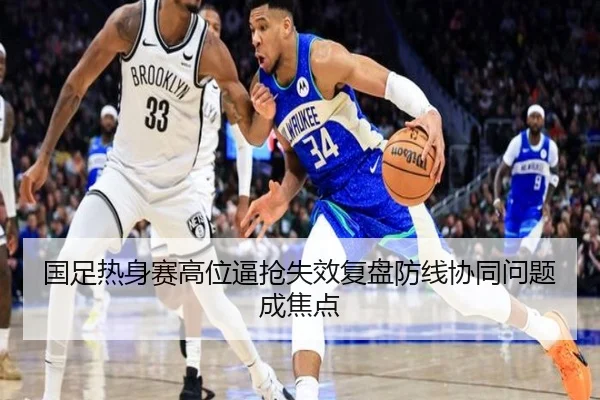 国足热身赛高位逼抢失效复盘防线协同问题成焦点